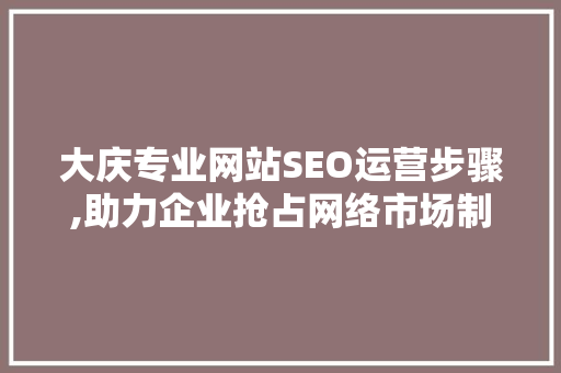 大庆专业网站SEO运营步骤,助力企业抢占网络市场制高点