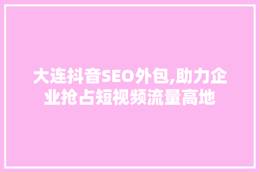 大连抖音SEO外包,助力企业抢占短视频流量高地