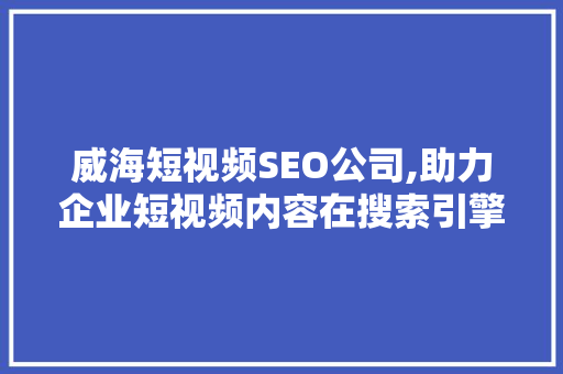 威海短视频SEO公司,助力企业短视频内容在搜索引擎中脱颖而出