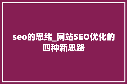 seo的思绪_网站SEO优化的四种新思路 seo的思绪_网站SEO优化的四种新思路 神马SEO