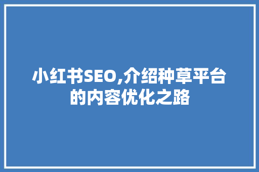 小红书SEO,介绍种草平台的内容优化之路 神马SEO