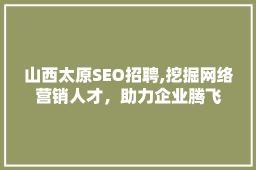 山西太原SEO招聘,挖掘网络营销人才，助力企业腾飞 百度SEO