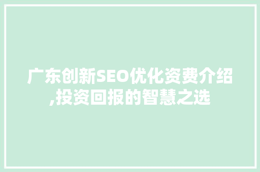 广东创新SEO优化资费介绍,投资回报的智慧之选 搜狗SEO