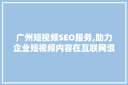 广州短视频SEO服务,助力企业短视频内容在互联网浪潮中脱颖而出 SEO关键词