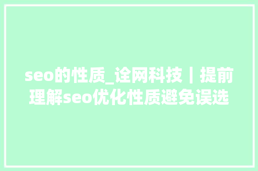 seo的性质_诠网科技｜提前理解seo优化性质避免误选网站优化公司 seo的性质_诠网科技｜提前理解seo优化性质避免误选网站优化公司 搜狗SEO