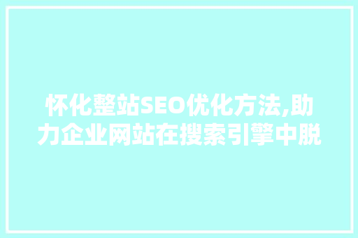 怀化整站SEO优化方法,助力企业网站在搜索引擎中脱颖而出