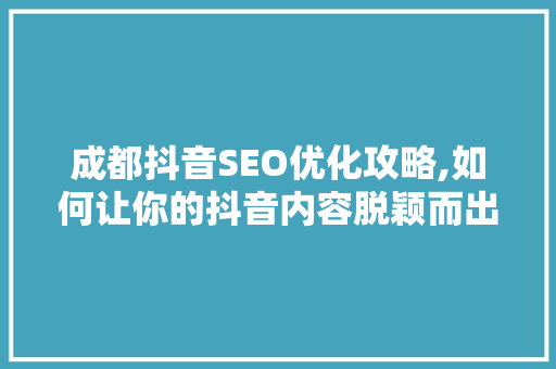 成都抖音SEO优化攻略,如何让你的抖音内容脱颖而出