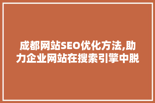 成都网站SEO优化方法,助力企业网站在搜索引擎中脱颖而出