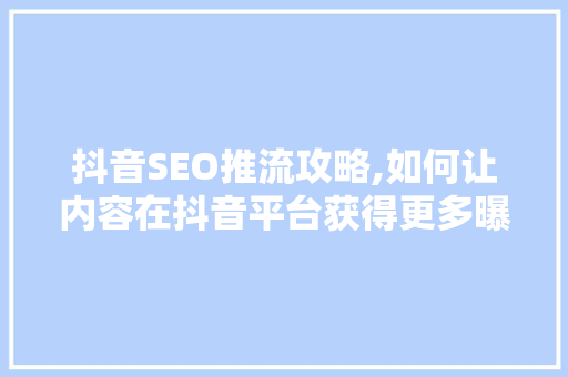 抖音SEO推流攻略,如何让内容在抖音平台获得更多曝光