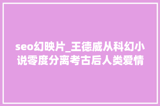 seo幻映片_王德威从科幻小说零度分离考古后人类爱情 seo幻映片_王德威从科幻小说零度分离考古后人类爱情 搜狗SEO