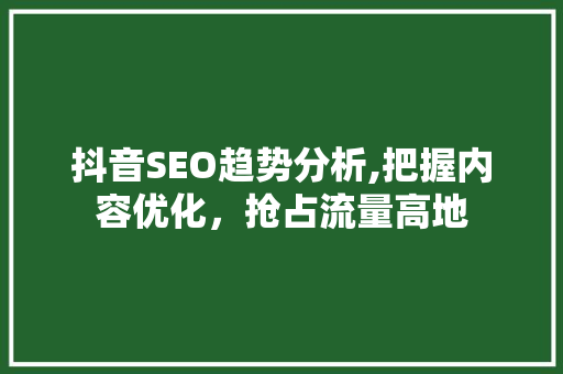 抖音SEO趋势分析,把握内容优化，抢占流量高地 搜狗SEO