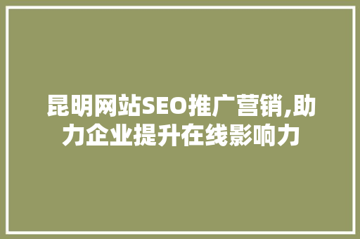 昆明网站SEO推广营销,助力企业提升在线影响力