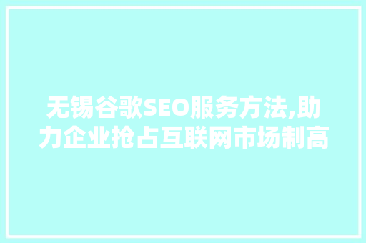 无锡谷歌SEO服务方法,助力企业抢占互联网市场制高点