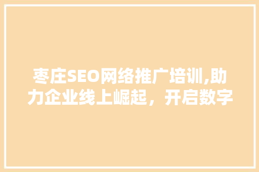 枣庄SEO网络推广培训,助力企业线上崛起，开启数字化营销新篇章
