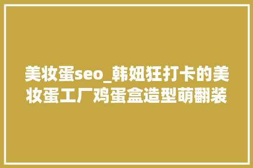美妆蛋seo_韩妞狂打卡的美妆蛋工厂鸡蛋盒造型萌翻装到饱只要17元