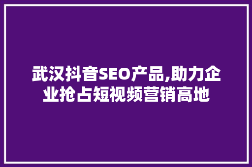 武汉抖音SEO产品,助力企业抢占短视频营销高地 搜狗SEO