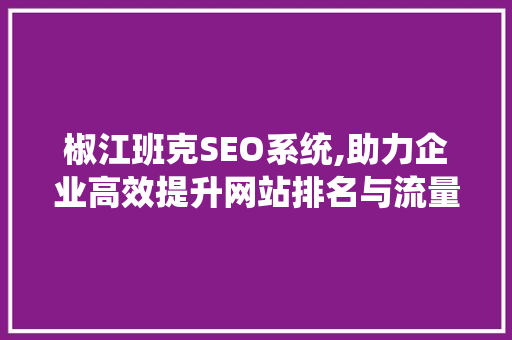椒江班克SEO系统,助力企业高效提升网站排名与流量 神马SEO