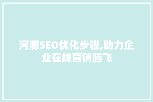 河源SEO优化步骤,助力企业在线营销腾飞 神马SEO