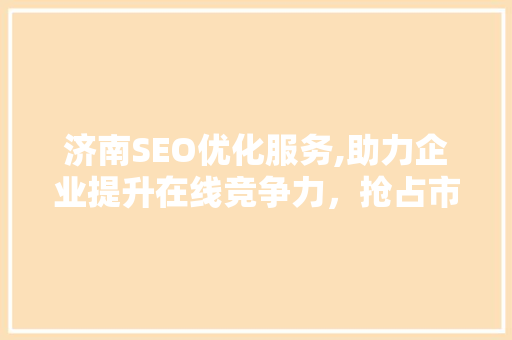 济南SEO优化服务,助力企业提升在线竞争力，抢占市场先机