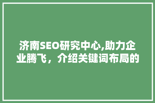 济南SEO研究中心,助力企业腾飞，介绍关键词布局的艺术 神马SEO