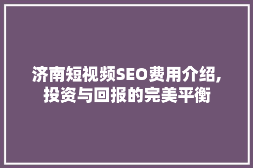 济南短视频SEO费用介绍,投资与回报的完美平衡