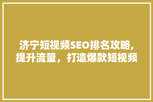 济宁短视频SEO排名攻略,提升流量，打造爆款短视频 神马SEO