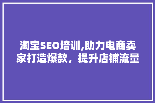 淘宝SEO培训,助力电商卖家打造爆款，提升店铺流量与转化率 SEO关键词