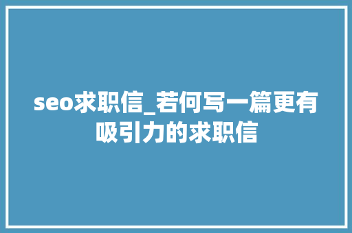 seo求职信_若何写一篇更有吸引力的求职信 seo求职信_若何写一篇更有吸引力的求职信 必应SEO