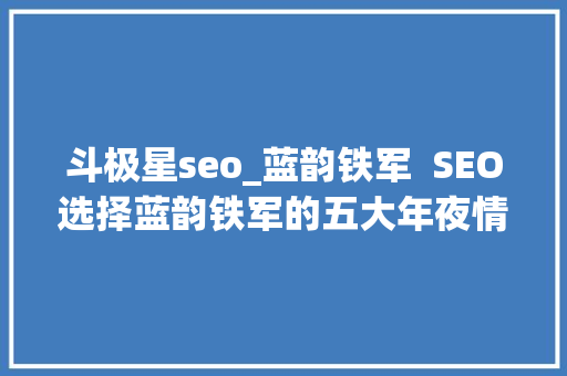 斗极星seo_蓝韵铁军  SEO选择蓝韵铁军的五大年夜情由 斗极星seo_蓝韵铁军  SEO选择蓝韵铁军的五大年夜情由 神马SEO