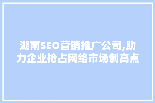 湖南SEO营销推广公司,助力企业抢占网络市场制高点