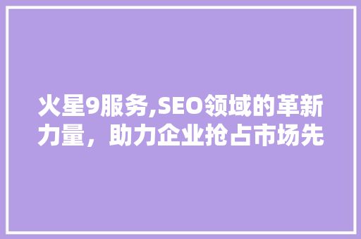 火星9服务,SEO领域的革新力量，助力企业抢占市场先机 必应SEO