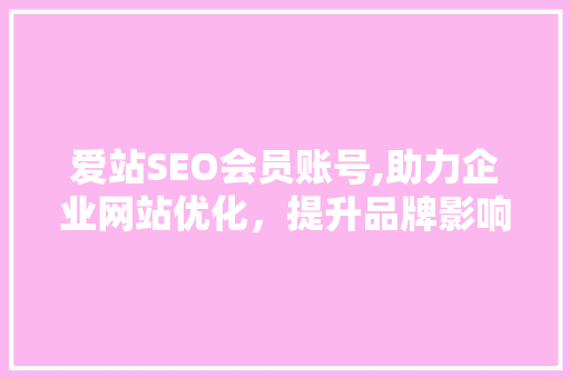 爱站SEO会员账号,助力企业网站优化，提升品牌影响力