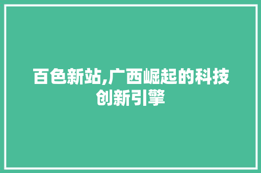 百色新站,广西崛起的科技创新引擎
