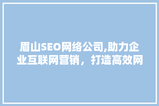 眉山SEO网络公司,助力企业互联网营销，打造高效网络品牌 百度SEO
