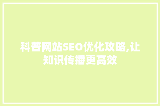 科普网站SEO优化攻略,让知识传播更高效 神马SEO