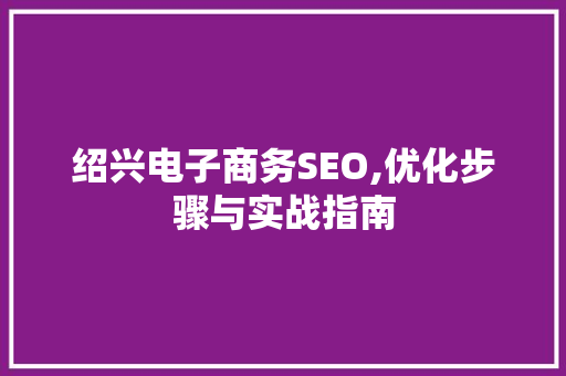 绍兴电子商务SEO,优化步骤与实战指南 神马SEO