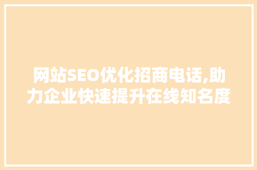 网站SEO优化招商电话,助力企业快速提升在线知名度与业绩