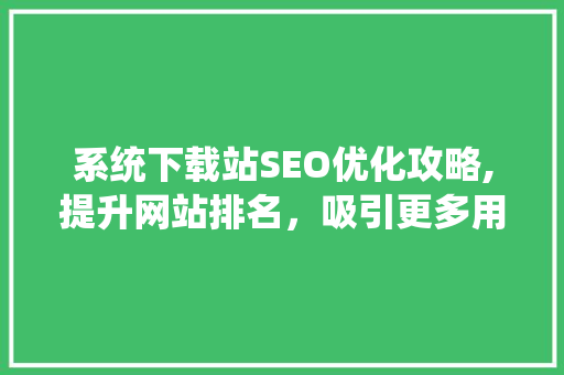 系统下载站SEO优化攻略,提升网站排名，吸引更多用户 必应SEO