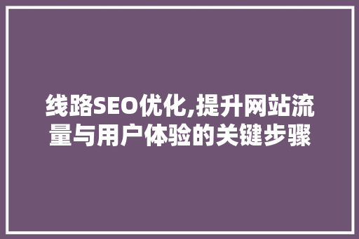 线路SEO优化,提升网站流量与用户体验的关键步骤 神马SEO