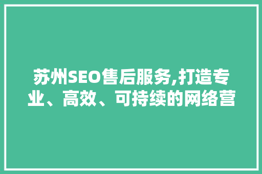 苏州SEO售后服务,打造专业、高效、可持续的网络营销步骤