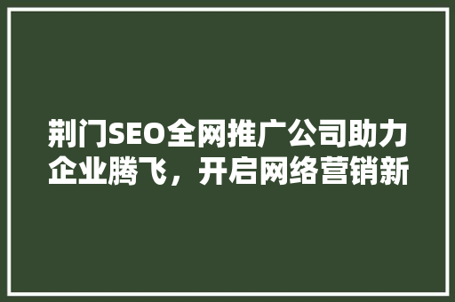 荆门SEO全网推广公司助力企业腾飞，开启网络营销新篇章 网站建设公司