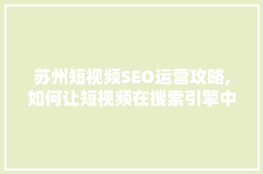 苏州短视频SEO运营攻略,如何让短视频在搜索引擎中脱颖而出 SEO关键词