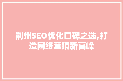 荆州SEO优化口碑之选,打造网络营销新高峰 网站建设公司
