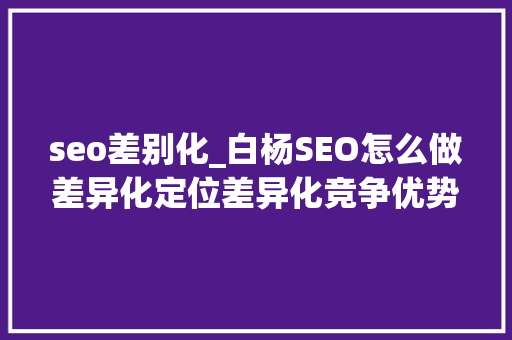 seo差别化_白杨SEO怎么做差异化定位差异化竞争优势有哪些干货分享