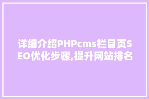 详细介绍PHPcms栏目页SEO优化步骤,提升网站排名，助力企业腾飞