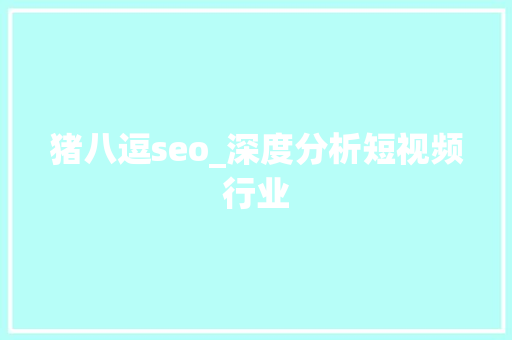 猪八逗seo_深度分析短视频行业 猪八逗seo_深度分析短视频行业 搜狗SEO