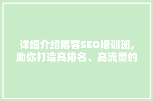 详细介绍博客SEO培训班,助你打造高排名、高流量的高质量博客