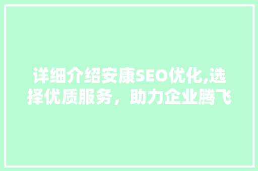 详细介绍安康SEO优化,选择优质服务，助力企业腾飞 神马SEO