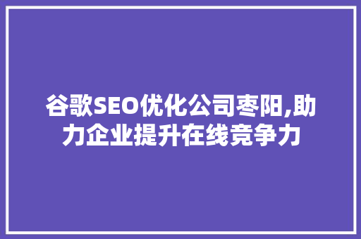 谷歌SEO优化公司枣阳,助力企业提升在线竞争力 必应SEO