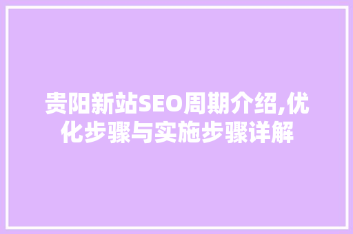 贵阳新站SEO周期介绍,优化步骤与实施步骤详解